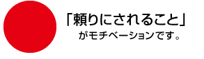 「頼りにされること」がモチベーションです。
