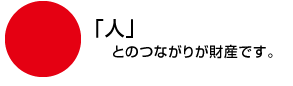「人」とのつながりが財産です。